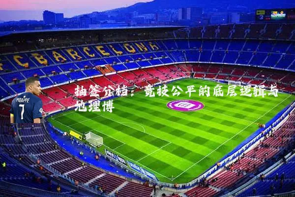 抽签分档：竞技公平的底层逻辑与地理博弈