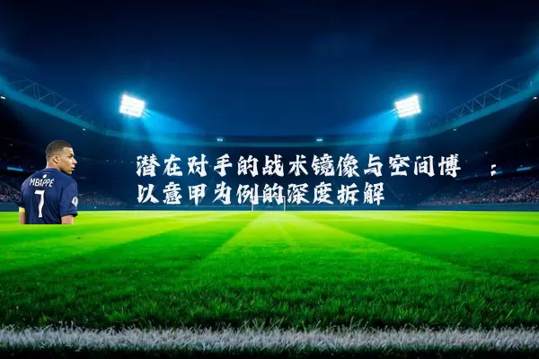 潜在对手的战术镜像与空间博弈:以意甲为例的深度拆解